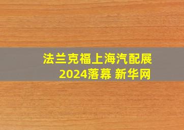 法兰克福上海汽配展2024落幕 新华网